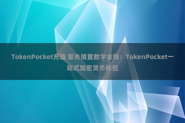 TokenPocket充值 冒失措置数字金钱：TokenPocket一站式加密货币钱包